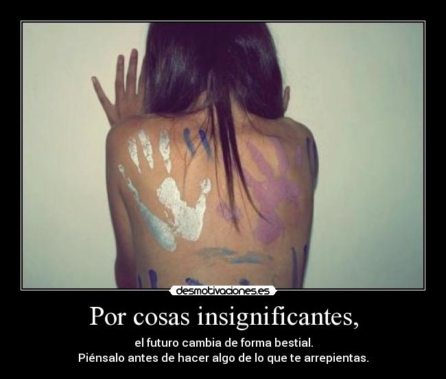 Por cosas insignificantes, -