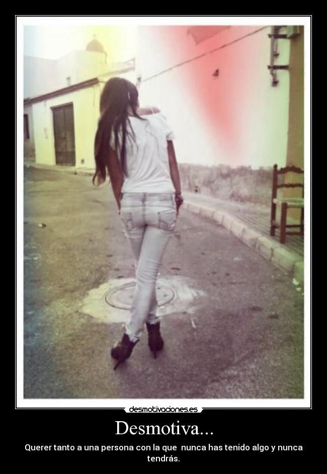 Desmotiva... - Querer tanto a una persona con la que nunca has tenido algo y nunca tendrás.
