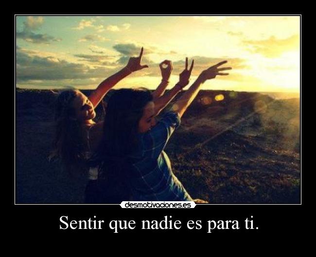 Sentir que nadie es para ti. -