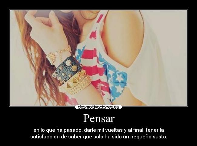 Pensar - en lo que ha pasado, darle mil vueltas y al final, tener la
satisfacción de saber que solo ha sido un pequeño susto.