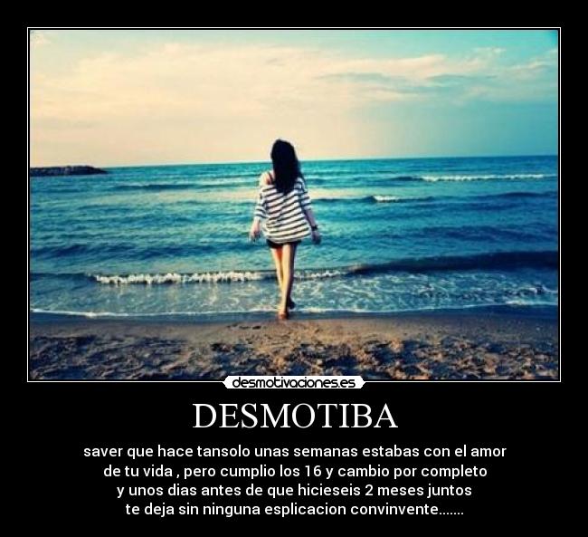 DESMOTIBA - saver que hace tansolo unas semanas estabas con el amor
de tu vida , pero cumplio los 16 y cambio por completo
y unos dias antes de que hicieseis 2 meses juntos
te deja sin ninguna esplicacion convinvente.......