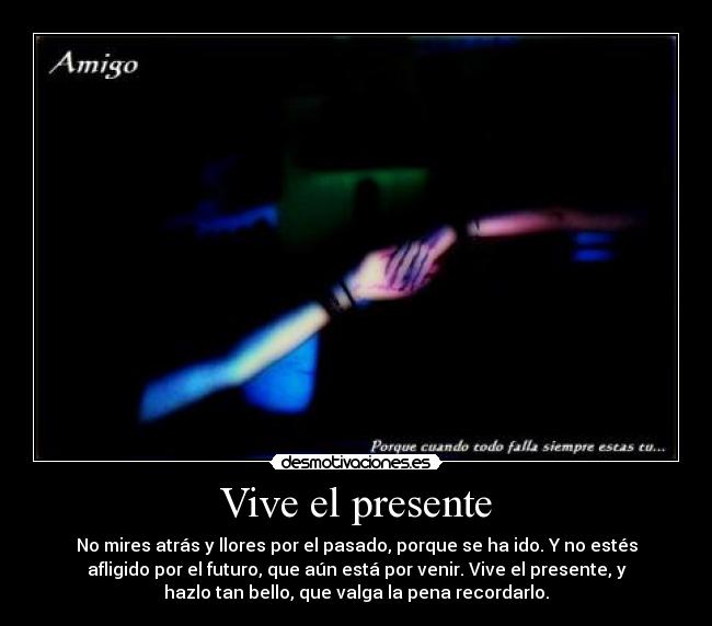 Vive el presente - No mires atrás y llores por el pasado, porque se ha ido. Y no estés
afligido por el futuro, que aún está por venir. Vive el presente, y
hazlo tan bello, que valga la pena recordarlo.