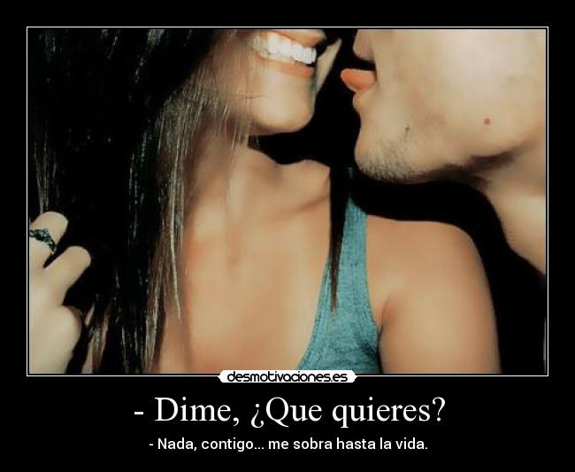 - Dime, ¿Que quieres? - - Nada, contigo... me sobra hasta la vida.