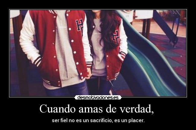 Cuando amas de verdad, - ser fiel no es un sacrificio, es un placer.