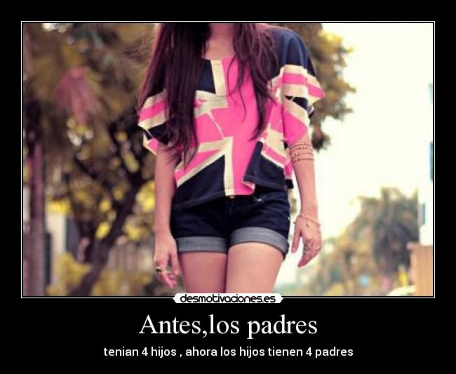 Antes,los padres - tenian 4 hijos , ahora los hijos tienen 4 padres