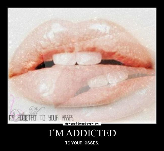 I´M ADDICTED - TO YOUR KISSES.