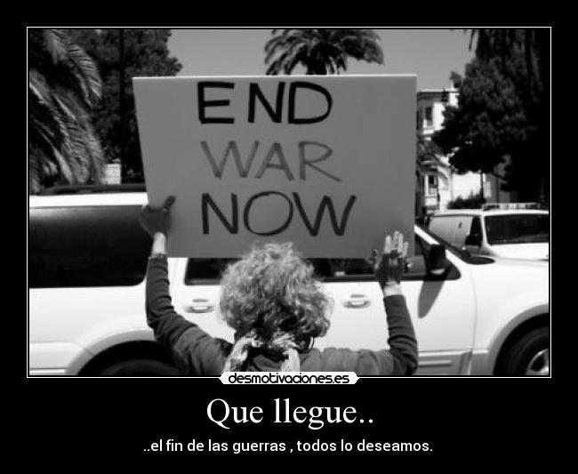 Que llegue.. - ..el fin de las guerras , todos lo deseamos.