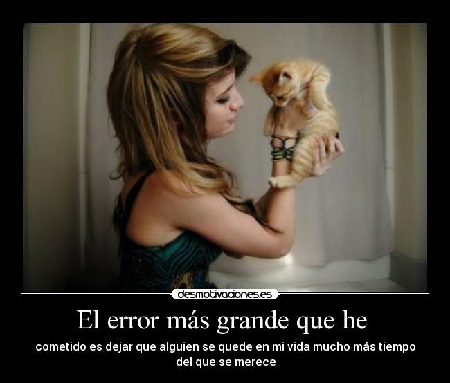 El error más grande que he - cometido es dejar que alguien se quede en mi vida mucho más tiempo
del que se merece