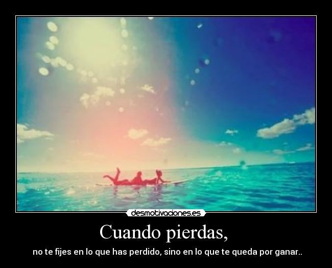 Cuando pierdas, - no te fijes en lo que has perdido, sino en lo que te queda por ganar..