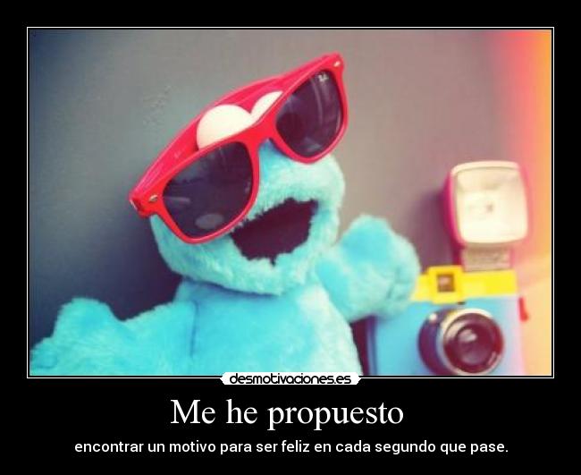 Me he propuesto - encontrar un motivo para ser feliz en cada segundo que pase.