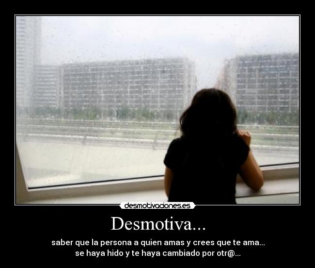 Desmotiva... - saber que la persona a quien amas y crees que te ama...
se haya hido y te haya cambiado por otr@...