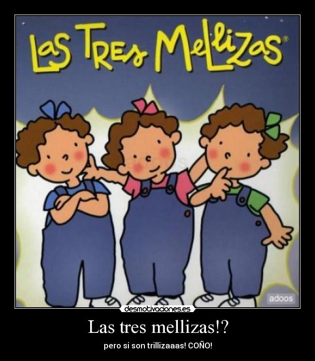 Las tres mellizas!? - pero si son trillizaaas! COÑO!