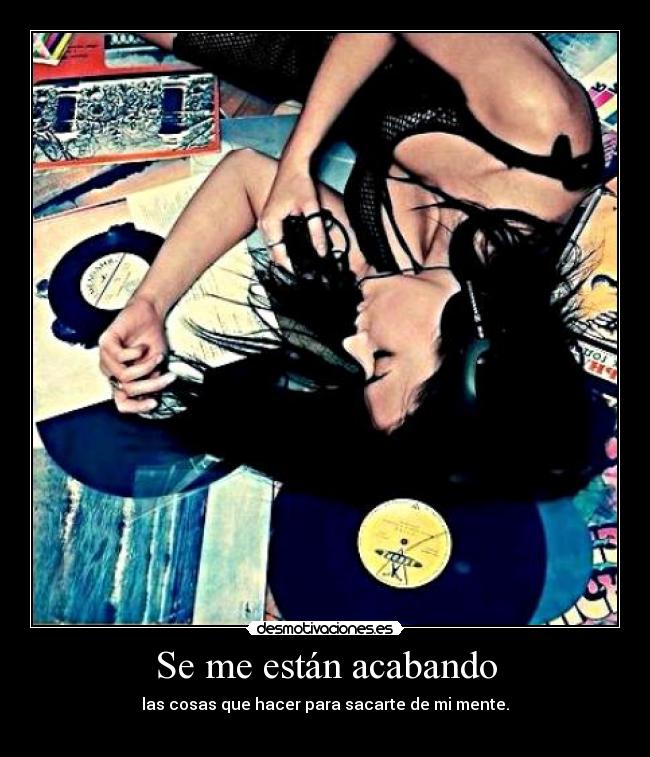 Se me están acabando - las cosas que hacer para sacarte de mi mente.
