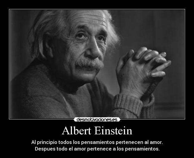 Albert Einstein - Al principio todos los pensamientos pertenecen al amor.
Despues todo el amor pertenece a los pensamientos.