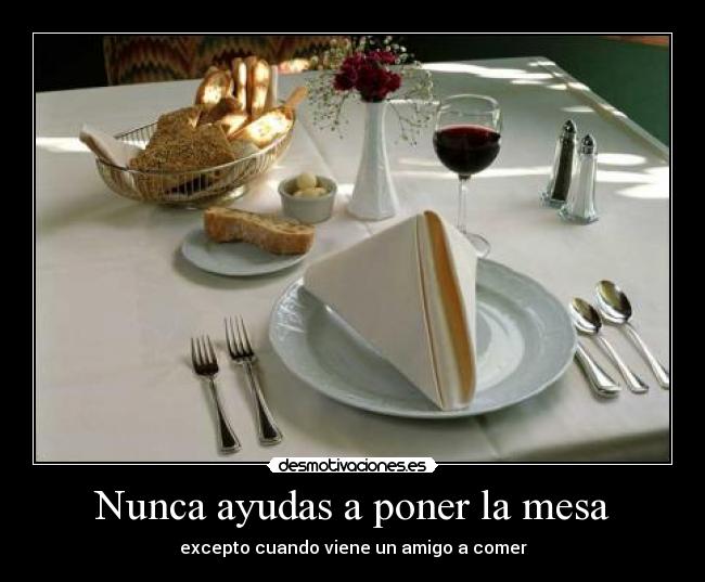 Nunca ayudas a poner la mesa - excepto cuando viene un amigo a comer