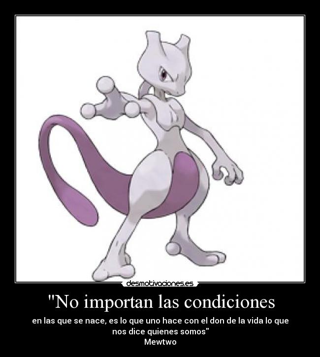 No importan las condiciones - en las que se nace, es lo que uno hace con el don de la vida lo que
nos dice quienes somos
Mewtwo