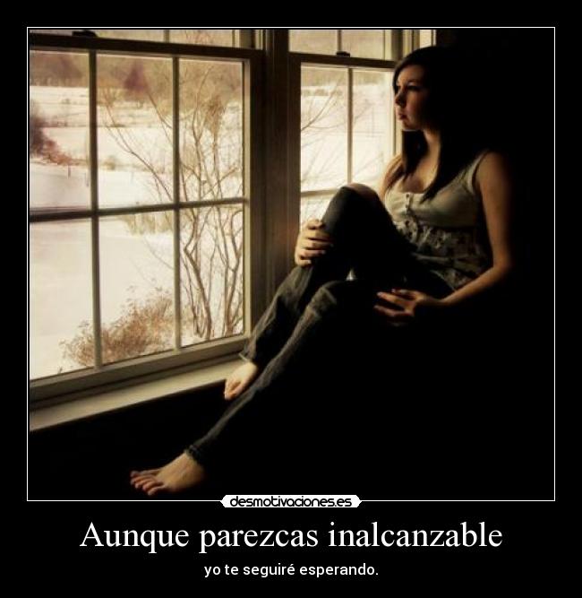 Aunque parezcas inalcanzable - yo te seguiré esperando.