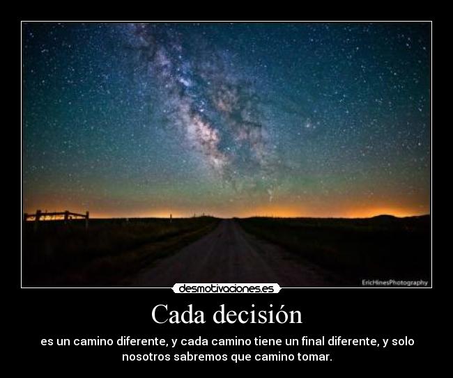 Cada decisión - es un camino diferente, y cada camino tiene un final diferente, y solo
nosotros sabremos que camino tomar.