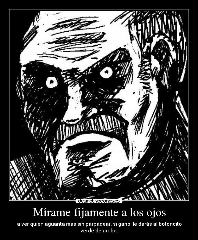 Mírame fijamente a los ojos - a ver quien aguanta mas sin parpadear, si gano, le darás al botoncito verde de arriba.