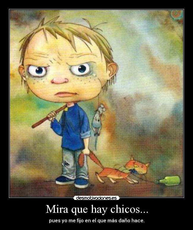 Mira que hay chicos... - pues yo me fijo en el que más daño hace.