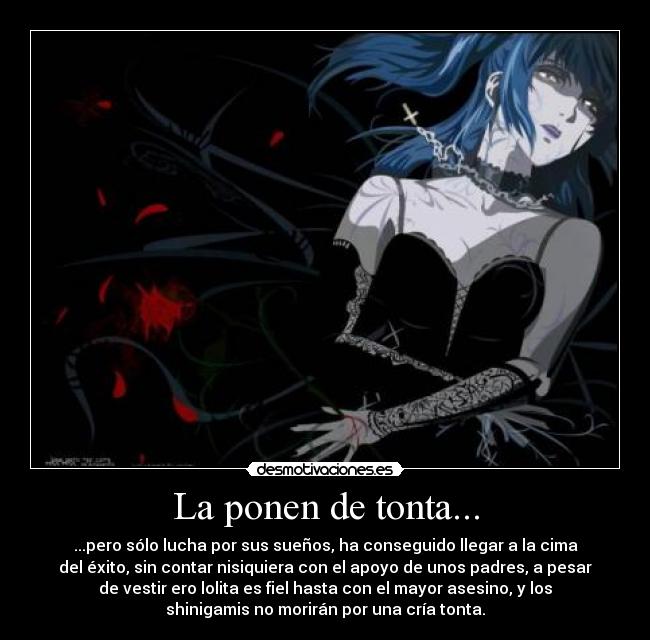 La ponen de tonta... - ...pero sólo lucha por sus sueños, ha conseguido llegar a la cima
del éxito, sin contar nisiquiera con el apoyo de unos padres, a pesar
de vestir ero lolita es fiel hasta con el mayor asesino, y los
shinigamis no morirán por una cría tonta.