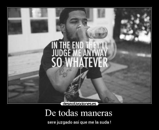 De todas maneras  - sere juzgado asi que me la suda ! 