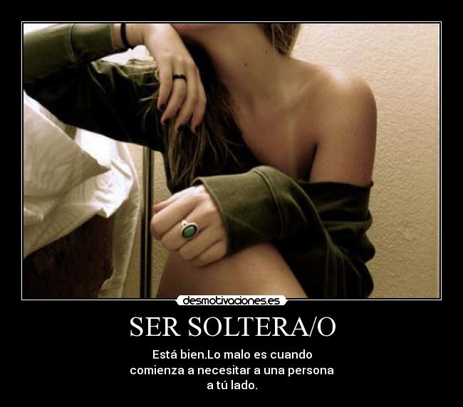 SER SOLTERA/O - Está bien.Lo malo es cuando
comienza a necesitar a una persona
a tú lado.