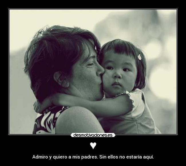 ♥ - Admiro y quiero a mis padres. Sin ellos no estaría aquí.
