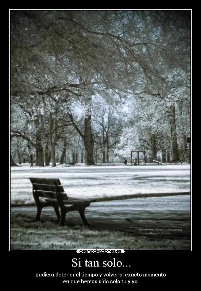 Si tan solo... - pudiera detener el tiempo y volver al exacto momento
en que hemos sido solo tu y yo.