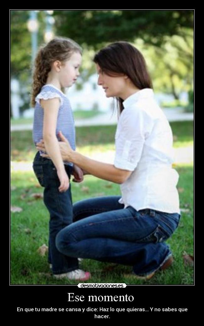 Ese momento - En que tu madre se cansa y dice: Haz lo que quieras... Y no sabes que hacer.