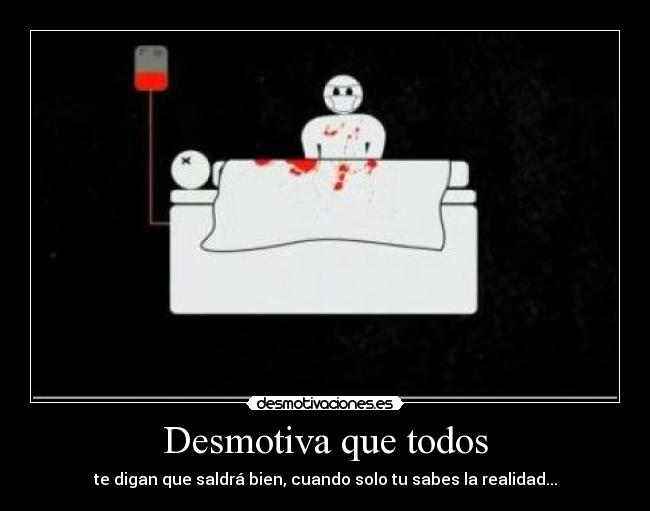 Desmotiva que todos - te digan que saldrá bien, cuando solo tu sabes la realidad...