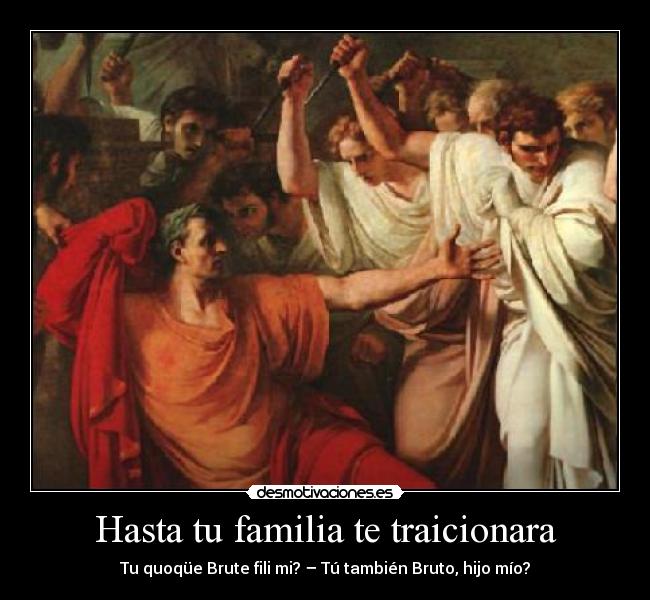 Hasta tu familia te traicionara - Tu quoqüe Brute fili mi? – Tú también Bruto, hijo mío?