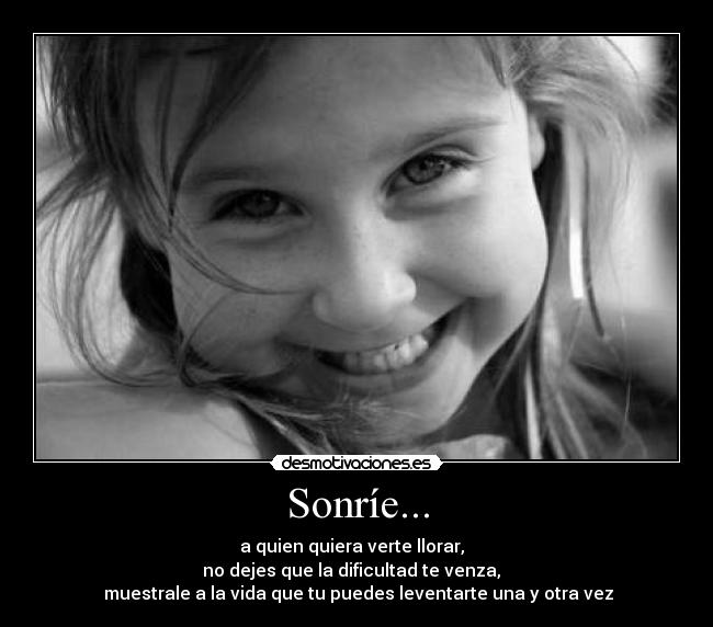 Sonríe... -                     a quien quiera verte llorar,                      
                no dejes que la dificultad te venza,                  
 muestrale a la vida que tu puedes leventarte una y otra vez