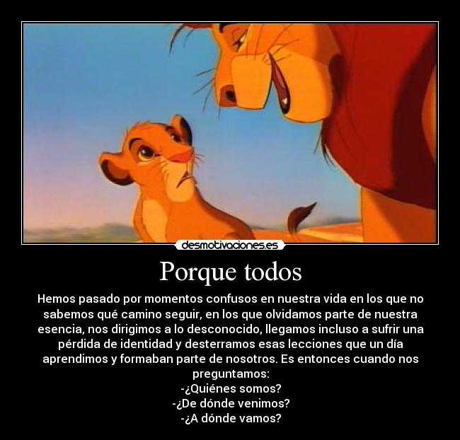 Porque todos - Hemos pasado por momentos confusos en nuestra vida en los que no
sabemos qué camino seguir, en los que olvidamos parte de nuestra
esencia, nos dirigimos a lo desconocido, llegamos incluso a sufrir una
pérdida de identidad y desterramos esas lecciones que un día
aprendimos y formaban parte de nosotros. Es entonces cuando nos
preguntamos:
-¿Quiénes somos?
-¿De dónde venimos?
-¿A dónde vamos?