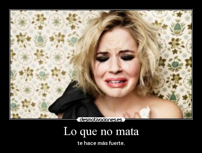 Lo que no mata - te hace más fuerte.