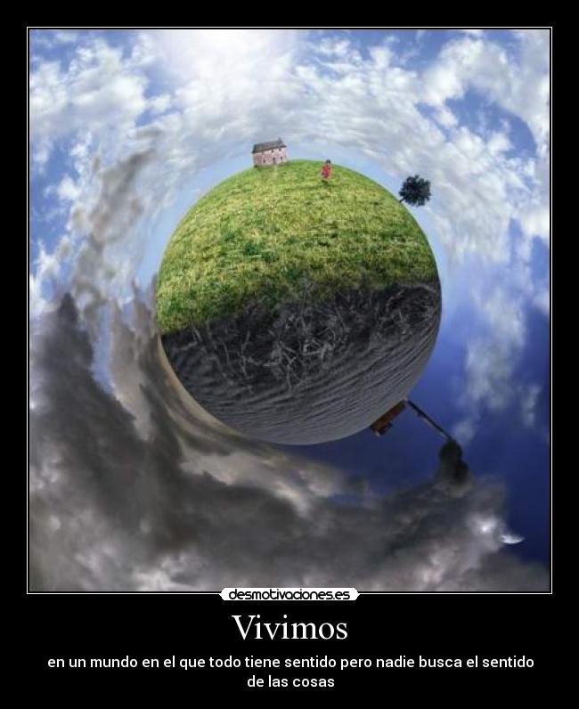 Vivimos - en un mundo en el que todo tiene sentido pero nadie busca el sentido de las cosas