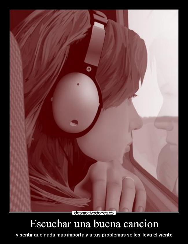 Escuchar una buena cancion - y sentir que nada mas importa y a tus problemas se los lleva el viento