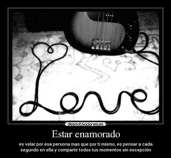 Estar enamorado - es velar por esa persona mas que por ti mismo, es pensar a cada
segundo en ella y compartir todos tus momentos sin excepción
