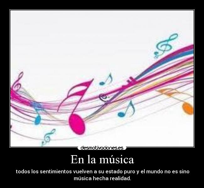 En la música -  todos los sentimientos vuelven a su estado puro y el mundo no es sino
música hecha realidad.