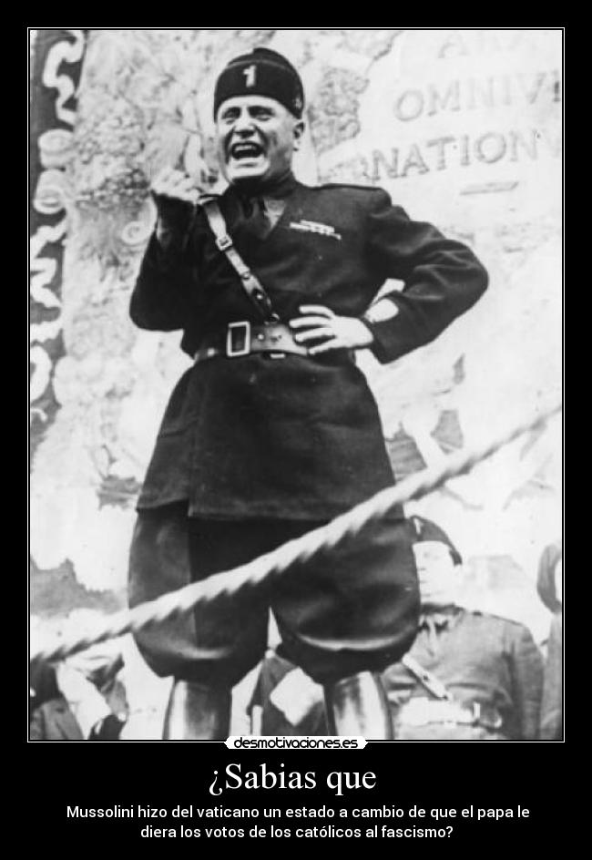 ¿Sabias que  -  Mussolini hizo del vaticano un estado a cambio de que el papa le
diera los votos de los católicos al fascismo?