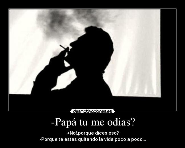 -Papá tu me odias? - +No!,porque dices eso?
-Porque te estas quitando la vida poco a poco...