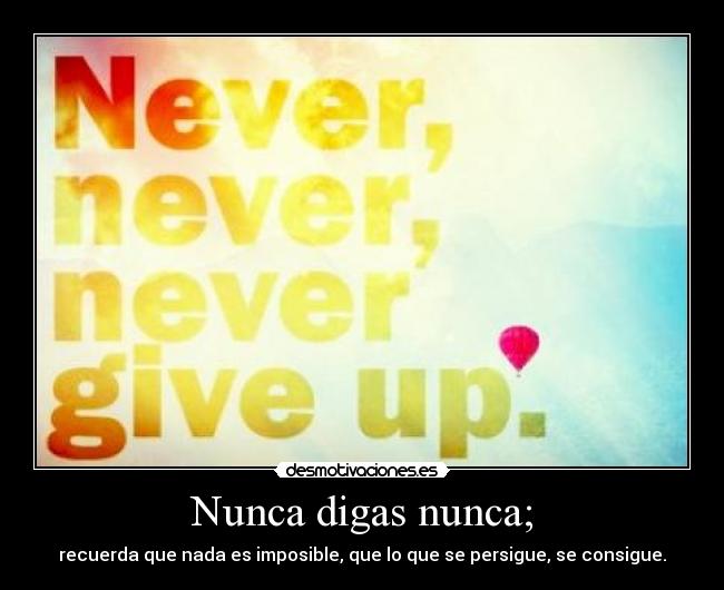 Nunca digas nunca; - recuerda que nada es imposible, que lo que se persigue, se consigue.