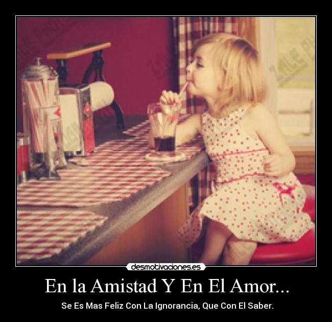 En la Amistad Y En El Amor... - Se Es Mas Feliz Con La Ignorancia, Que Con El Saber.