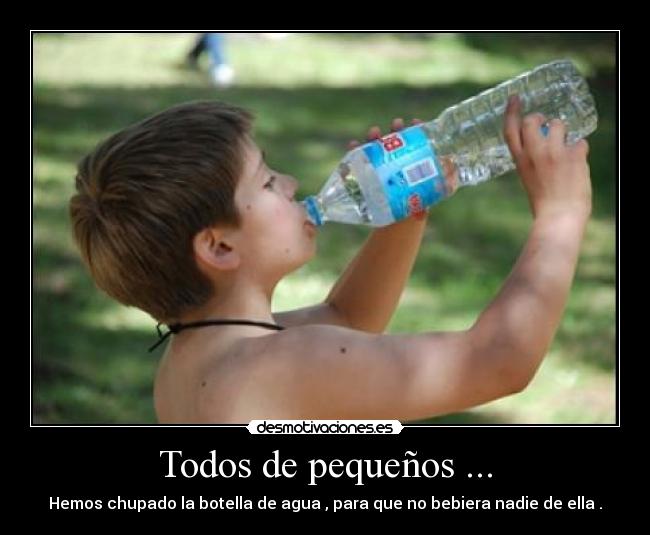 Todos de pequeños ... - Hemos chupado la botella de agua , para que no bebiera nadie de ella .