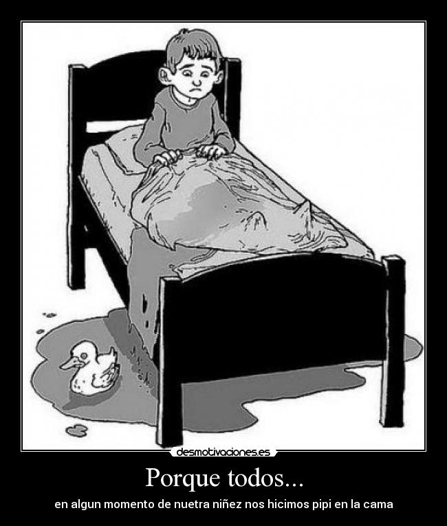 Porque todos... - en algun momento de nuetra niñez nos hicimos pipi en la cama
