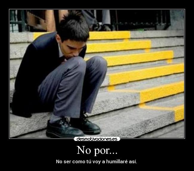 No por... - No ser como tú voy a humillaré así. 