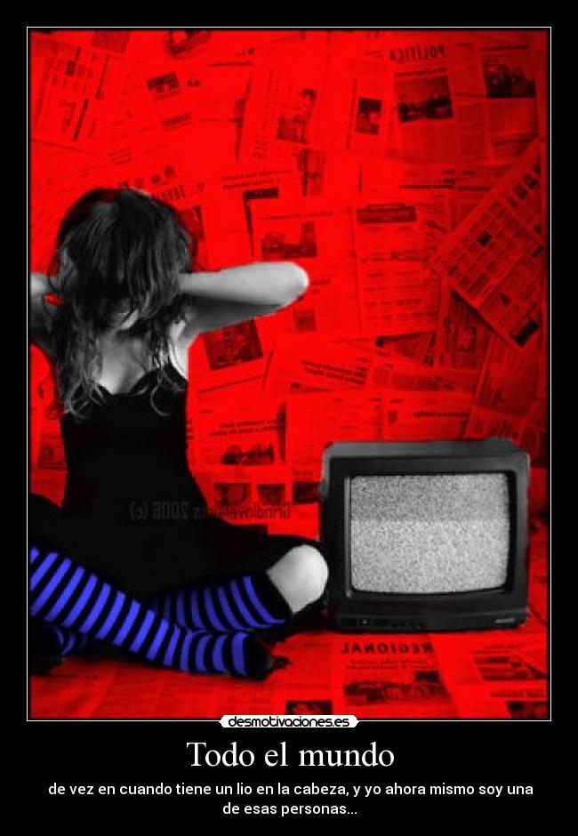 Todo el mundo - de vez en cuando tiene un lio en la cabeza, y yo ahora mismo soy una
de esas personas...