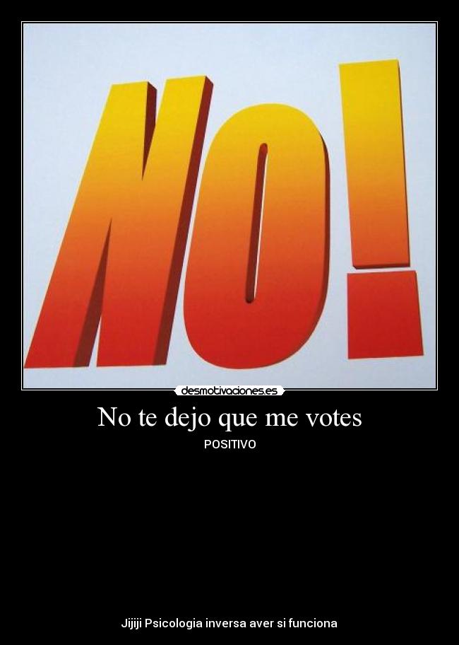 No te dejo que me votes - POSITIVO
Jijiji Psicologia inversa aver si funciona