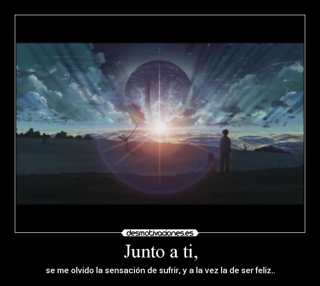 Junto a ti, - se me olvido la sensación de sufrir, y a la vez la de ser feliz..