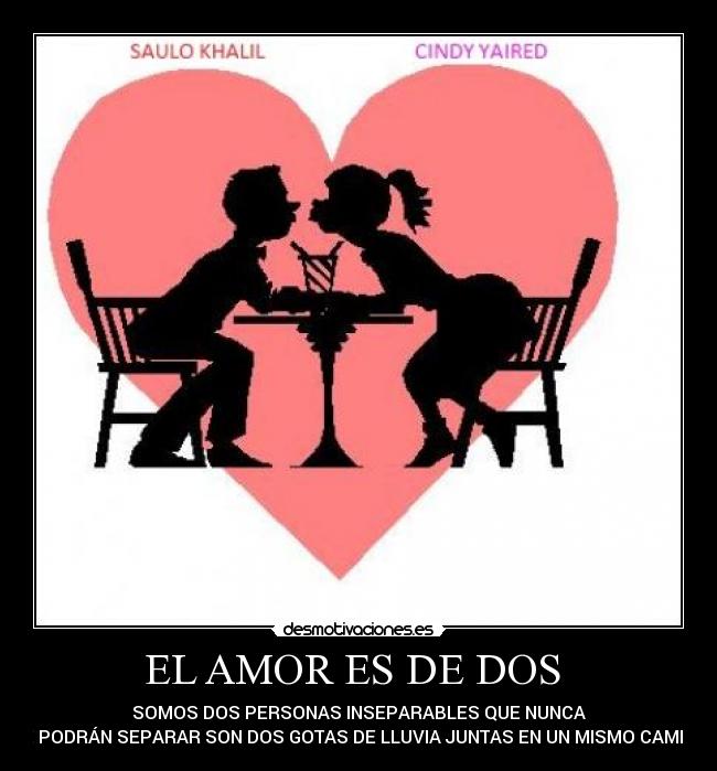 EL AMOR ES DE DOS - SOMOS DOS PERSONAS INSEPARABLES QUE NUNCA
SE PODRÁN SEPARAR SON DOS GOTAS DE LLUVIA JUNTAS EN UN MISMO CAMINO